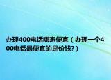 办理400电话哪家便宜（办理一个400电话最便宜的是价钱?）