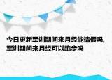 今日更新军训期间来月经能请假吗,军训期间来月经可以跑步吗