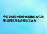 今日更新吹空调全身酸痛是怎么回事,空调吹得全身酸软怎么办