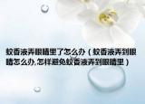 蚊香液弄眼睛里了怎么办（蚊香液弄到眼睛怎么办,怎样避免蚊香液弄到眼睛里）
