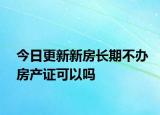 今日更新新房长期不办房产证可以吗