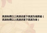 高速免费以上高速还是下高速为准跨省（高速免费以上高速还是下高速为准）