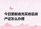 今日更新南充买房后房产证怎么办理