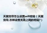 天翼宽带怎么设置wifi密码（天翼宽带,怎样设置无线上网的密码?）