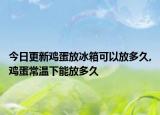今日更新鸡蛋放冰箱可以放多久,鸡蛋常温下能放多久