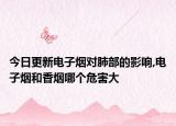 今日更新电子烟对肺部的影响,电子烟和香烟哪个危害大