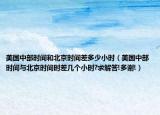 美国中部时间和北京时间差多少小时（美国中部时间与北京时间时差几个小时?求解答!多谢!）