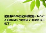 诺基亚8800忘记开机密码（NOKIA 8800a忘了保密码了,都没办法开机了）