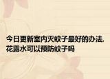 今日更新室内灭蚊子最好的办法,花露水可以预防蚊子吗