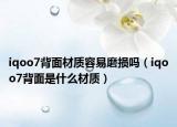 iqoo7背面材质容易磨损吗（iqoo7背面是什么材质）