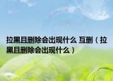 拉黑且删除会出现什么 互删（拉黑且删除会出现什么）