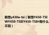 联想y430a-tsi（联想Y450-TSIWY450-TSIEY450-TSIH有什么不同）