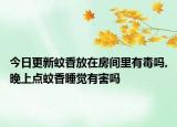 今日更新蚊香放在房间里有毒吗,晚上点蚊香睡觉有害吗