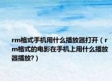 rm格式手机用什么播放器打开（rm格式的电影在手机上用什么播放器播放?）