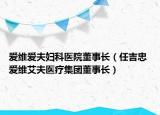 爱维爱夫妇科医院董事长（任吉忠 爱维艾夫医疗集团董事长）