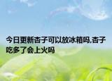 今日更新杏子可以放冰箱吗,杏子吃多了会上火吗