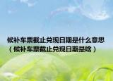 候补车票截止兑现日期是什么意思（候补车票截止兑现日期是啥）