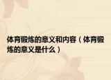 体育锻炼的意义和内容（体育锻炼的意义是什么）