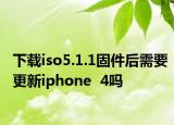 下载iso5.1.1固件后需要更新iphone  4吗