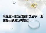 现在最火的游戏是什么名字（现在最火的游戏有哪些）