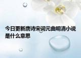 今日更新唐诗宋词元曲明清小说是什么意思
