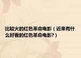 比较火的红色革命电影（近来有什么好看的红色革命电影?）