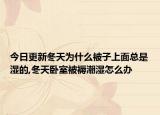 今日更新冬天为什么被子上面总是湿的,冬天卧室被褥潮湿怎么办