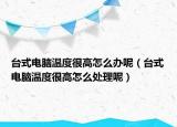 台式电脑温度很高怎么办呢（台式电脑温度很高怎么处理呢）