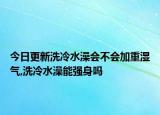今日更新洗冷水澡会不会加重湿气,洗冷水澡能强身吗