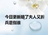 今日更新赔了夫人又折兵是指谁