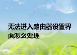 无法进入路由器设置界面怎么处理