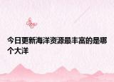 今日更新海洋资源最丰富的是哪个大洋