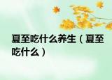 夏至吃什么养生（夏至吃什么）