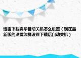 迅雷下载完毕自动关机怎么设置（现在最新版的迅雷怎样设置下载后自动关机）