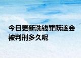 今日更新洗钱罪既遂会被判刑多久呢