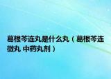 葛根芩连丸是什么丸（葛根芩连微丸 中药丸剂）