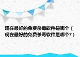现在最好的免费杀毒软件是哪个（现在最好的免费杀毒软件是哪个?）