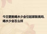 今日更新喝水少会引起尿酸高吗,喝水少会怎么样
