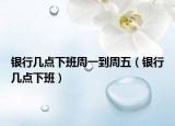 银行几点下班周一到周五（银行几点下班）