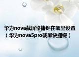华为nova截屏快捷键在哪里设置（华为nova5pro截屏快捷键）