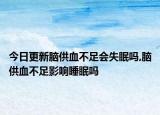 今日更新脑供血不足会失眠吗,脑供血不足影响睡眠吗