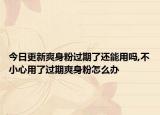 今日更新爽身粉过期了还能用吗,不小心用了过期爽身粉怎么办