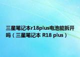 三星笔记本r18plus电池能拆开吗（三星笔记本 R18 plus）
