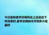 今日更新夏季空调风往上还是往下吹效果好,夏季空调制冷开到多少度最好