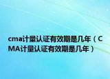 cma计量认证有效期是几年（CMA计量认证有效期是几年）