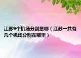 江苏9个机场分别是哪（江苏一共有几个机场分别在哪里）