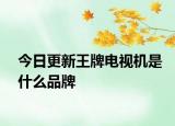 今日更新王牌电视机是什么品牌