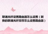 联通光纤设置路由器怎么设置（新换的联通光纤宽带怎么设置路由器）