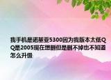 我手机是诺基亚5300因为我版本太低QQ是2005现在想删但是删不掉也不知道怎么升级