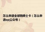 怎么申请全球购骑士卡（怎么申请qq公众号）